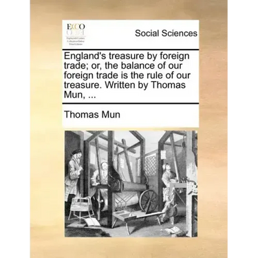 England's Treasure by Foreign Trade; Or, the Balance of Our Foreign Trade Is the Rule of Our Treasure. Written by Thomas Mun, ...