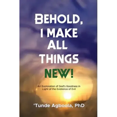 Behold, I Make All Things New!: An Exploration of God's Goodness in Light of the Existence of Evil