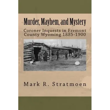 Murder, Mayhem, and Mystery: Coroner Inquests in Fremont County Wyoming 1885-1900