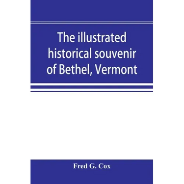 The illustrated historical souvenir of Bethel, Vermont: containing a brief history of the early settlement of the town, the schools, churches, medical