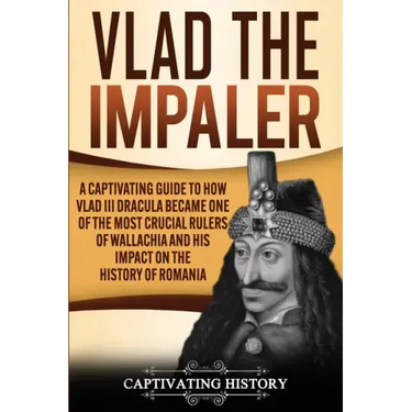 Vlad the Impaler: A Captivating Guide to How Vlad III Dracula Became One of the Most Crucial Rulers of Wallachia and His Impact on the H