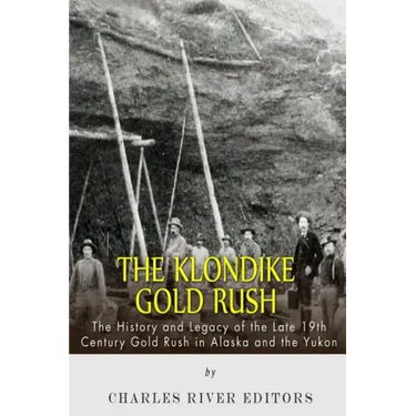 The Klondike Gold Rush: The History of the Late 19th Century Gold Rush in Alaska and the Yukon
