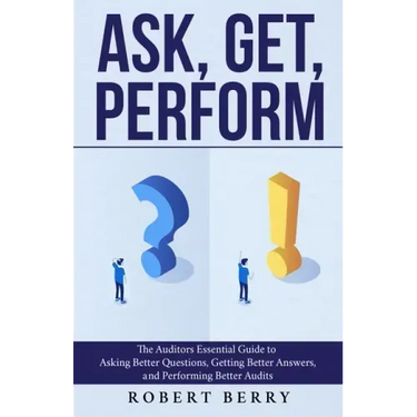 Ask, Get, Perform: The Auditors Essential Guide to Asking Better Questions, Getting Better Answers, and Performing Better Audits