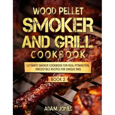 Wood Pellet Smoker and Grill Cookbook: Ultimate Smoker Cookbook for Real Pitmasters, Irresistible Recipes for Unique BBQ: Book 2