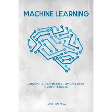 Machine Learning: a Beginners Guide to the Fundamentals of Machine Learning