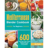 Mediterranean Blender Cookbook for Beginners: 600 Super-Easy, Super-Healthy Mediterranean Diet Recipes to Make in Your Blender