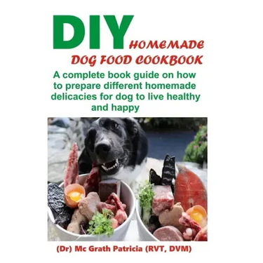 DIY Homemade Dog Food Cookbook: A complete book guide on how to prepare a homemade delicacies for dog to live healthy and happy