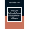 An Inquiry Into The History And Theology Of The Ancient Vallenses And Albigenses: As Exhibiting, Agreeably To The Promises, The Perpetuity Of The Sinc