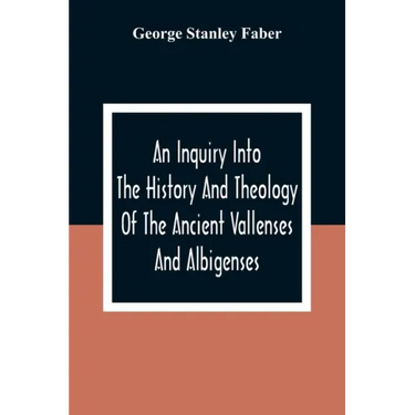 An Inquiry Into The History And Theology Of The Ancient Vallenses And Albigenses: As Exhibiting, Agreeably To The Promises, The Perpetuity Of The Sinc