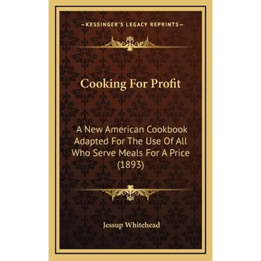 Cooking For Profit: A New American Cookbook Adapted For The Use Of All Who Serve Meals For A Price (1893)
