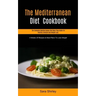 The Mediterranean Diet Cookbook: The Complete Mediterranean Diet Meal Prep Guide For Healthy Lifestyle And Weight Loss (4 Weeks Of Recipes & Meal Plan