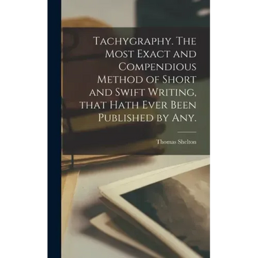 Tachygraphy. The Most Exact and Compendious Method of Short and Swift Writing, That Hath Ever Been Published by Any.