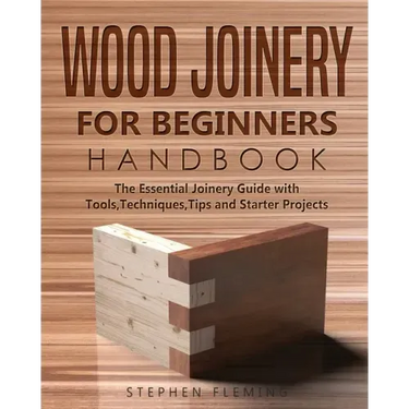 Wood Joinery for Beginners Handbook: The Essential Joinery Guide with Tools, Techniques, Tips and Starter Projects