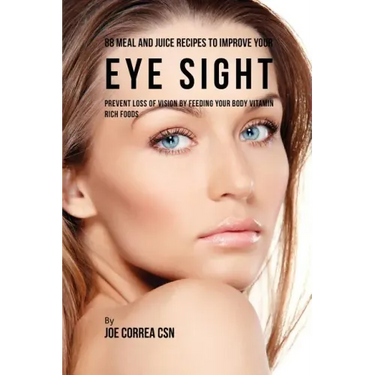 88 Meal and Juice Recipes to Improve Your Eye Sight: Prevent Loss of Vision by Feeding Your Body Vitamin Rich Foods