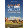 Red Clay, White Water & Blues: A History of Columbus, Georgia