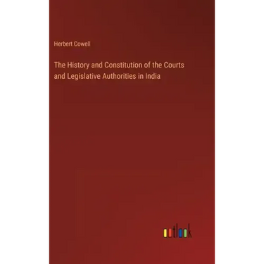 The History and Constitution of the Courts and Legislative Authorities in India