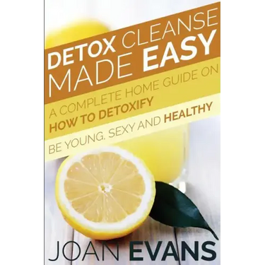 Detox Cleanse Made Easy: A Complete Home Guide on How to Detoxify: Be Young, Sexy and Healthy