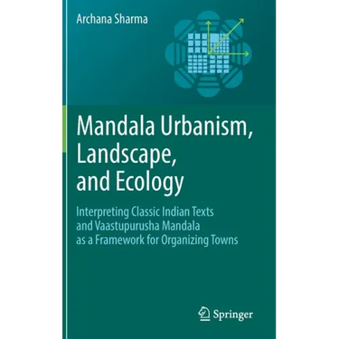 Mandala Urbanism, Landscape, and Ecology: Interpreting Classic Indian Texts and Vaastupurusha Mandala as a Framework for Organizing Towns