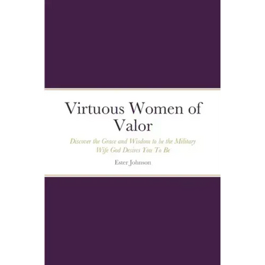 Virtuous Women of Valor: Discover the Grace and Wisdom to be the Military Wife God Desires You To Be