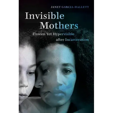 Invisible Mothers: Unseen Yet Hypervisible After Incarceration