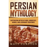 Persian Mythology: Captivating Myths of Gods, Goddesses, Heroes, and Legendary Creatures