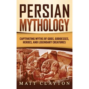 Persian Mythology: Captivating Myths of Gods, Goddesses, Heroes, and Legendary Creatures