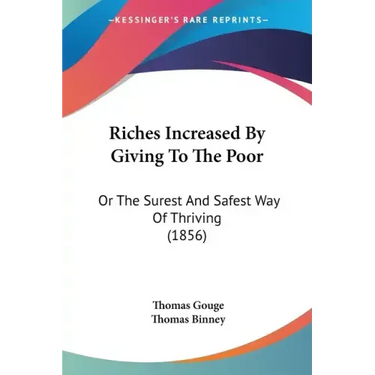 Riches Increased By Giving To The Poor: Or The Surest And Safest Way Of Thriving (1856)