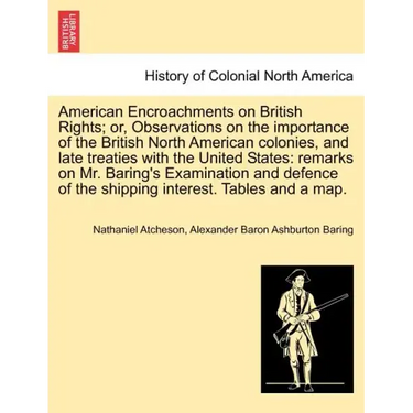 American Encroachments on British Rights; Or, Observations on the Importance of the British North American Colonies, and Late Treaties with the United