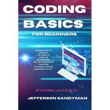 Coding Basics for Beginners: The Smart Way to Approach the World of Computer Programming and the Fundamental Functions of the Most Popular Languages S