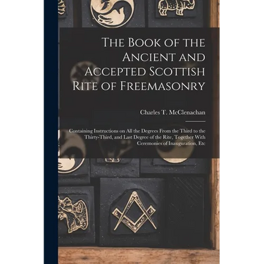 The Book of the Ancient and Accepted Scottish Rite of Freemasonry: Containing Instructions on all the Degrees From the Third to the Thirty-third, and