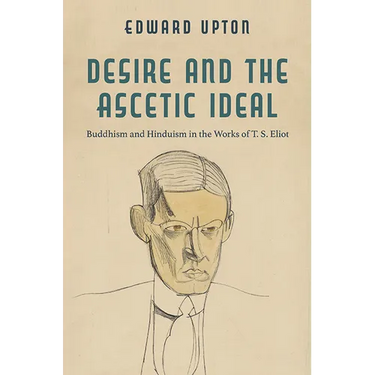 Desire and the Ascetic Ideal: Buddhism and Hinduism in the Works of T. S. Eliot