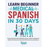 Learn Beginner Medical Spanish in 30 Days: Become Fluent Faster with Essential Words, Phrases, and Real Life Dialogues for Healthcare Professionals to