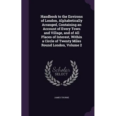 Handbook to the Environs of London, Alphabetically Arranged, Containing an Account of Every Town and Village, and of All Places of Interest, Within a
