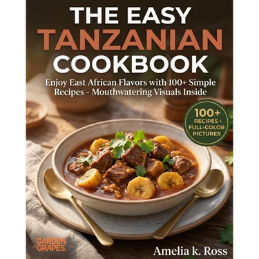 The Easy Tanzanian Cookbook: Enjoy East African Flavors with 100+ Simple Recipes - Mouthwatering Visuals Inside