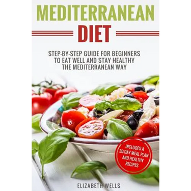 Mediterranean Diet: Step-By-Step Guide For Beginners To Eat Well And Stay Healthy The Mediterranean Way