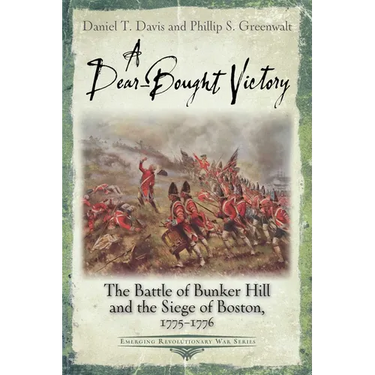 A Dear-Bought Victory: The Battle of Bunker Hill and the Siege of Boston, 1775-1776