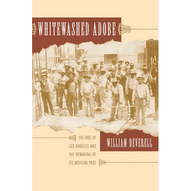 Whitewashed Adobe: The Rise of Los Angeles and the Remaking of Its Mexican Past