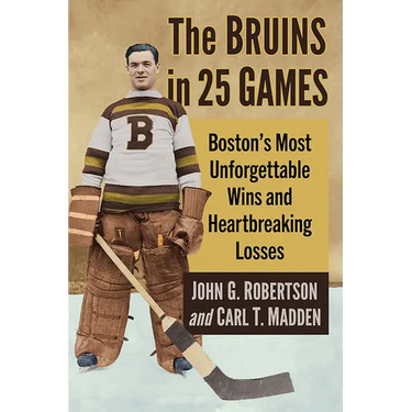 The Bruins in 25 Games: Boston's Most Unforgettable Wins and Heartbreaking Losses