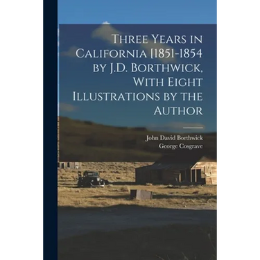 Three Years in California [1851-1854 by J.D. Borthwick, With Eight Illustrations by the Author