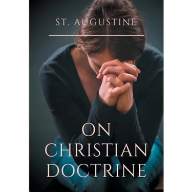 St. Augustine: On Christian Doctrine: A compend of exegetical theology to guide the Christians in the interpretation of the Sacred Scriptures