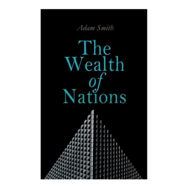 The Wealth of Nations: An Inquiry into the Nature and Causes (Economic Theory Classic)