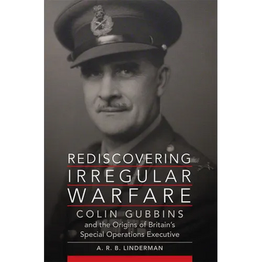 Rediscovering Irregular Warfare: Colin Gubbins and the Origins of Britain's Special Operations Executive