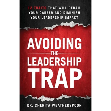Avoiding The Leadership Trap: 12 Traits That Will Derail Your Career & Diminish Your Leadership Impact