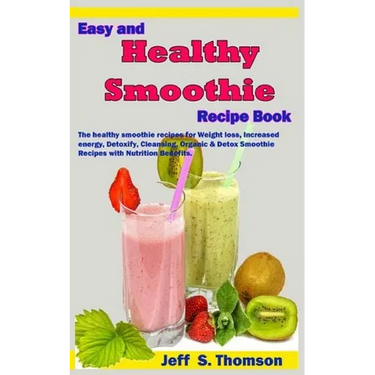Easy and Healthy Smoothie Recipe Book: The healthy smoothie recipes for Weight loss, increased energy, Detoxify, Cleansing, Organic & Detox Smoothie R