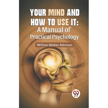 Your Mind And How To Use It: A Manual Of Practical Psychology