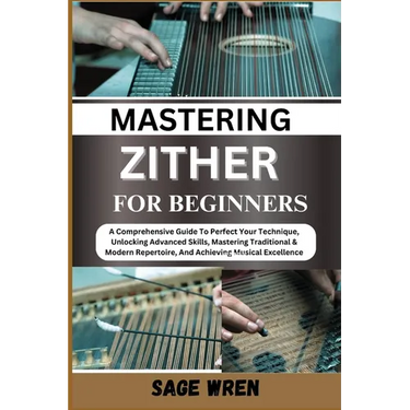 Master Playing Zither for Beginner: A Comprehensive Guide To Perfect Your Technique, Unlocking Advanced Skills, Mastering Traditional & Modern Reperto