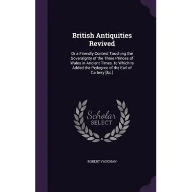 British Antiquities Revived: Or a Friendly Contest Touching the Soveraignty of the Three Princes of Wales in Ancient Times. to Which Is Added the P