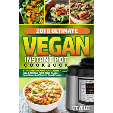 2018 Ultimate Vegan Instant Pot Cookbook: 5 Ingredients or Less- Easy & Delicious Plant-Based Recipes (Save Money and Time for Smart People)