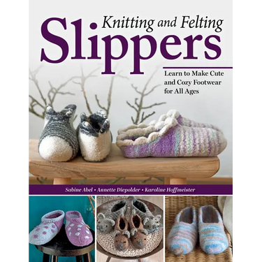 Knitting and Felting Slippers: Learn to Make Cute and Cozy Footwear for All Ages