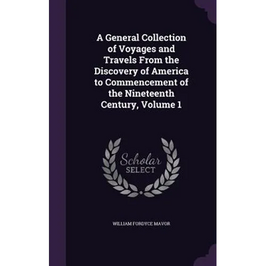 A General Collection of Voyages and Travels From the Discovery of America to Commencement of the Nineteenth Century, Volume 1